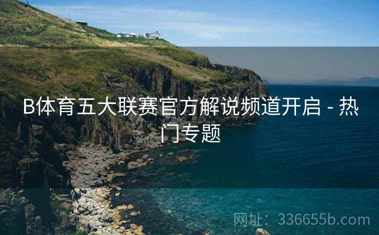 B体育五大联赛官方解说频道开启 - 热门专题