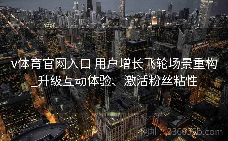 v体育官网入口 用户增长飞轮场景重构_升级互动体验、激活粉丝粘性