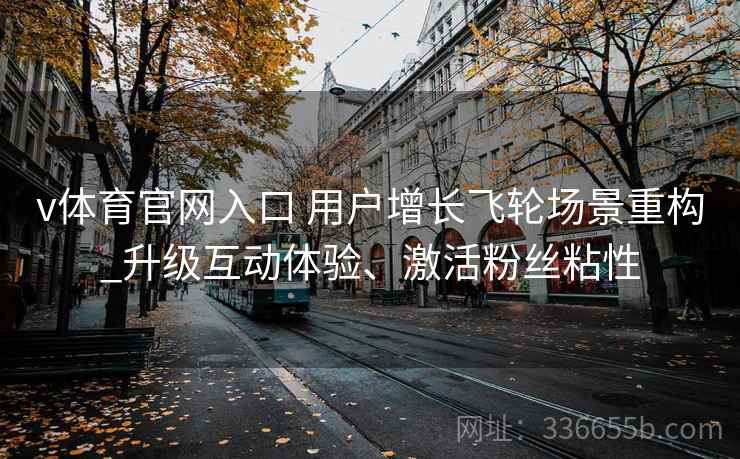 v体育官网入口 用户增长飞轮场景重构_升级互动体验、激活粉丝粘性