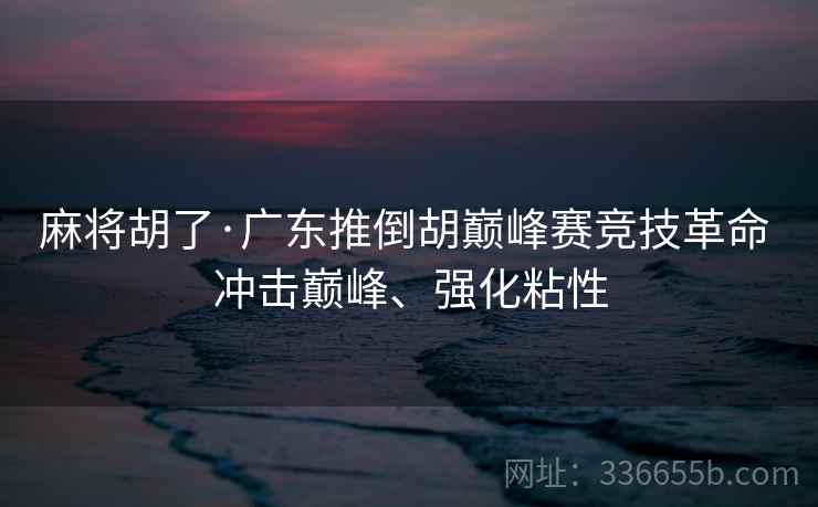 麻将胡了·广东推倒胡巅峰赛竞技革命 冲击巅峰、强化粘性
