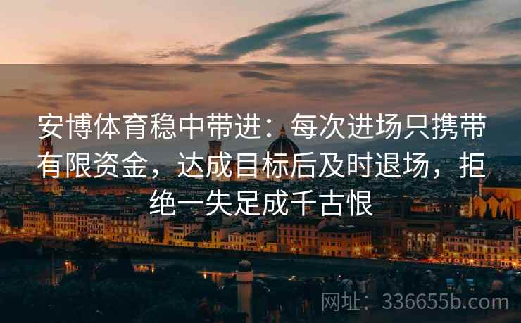 安博体育稳中带进：每次进场只携带有限资金，达成目标后及时退场，拒绝一失足成千古恨