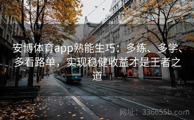 安博体育app熟能生巧：多练、多学、多看路单，实现稳健收益才是王者之道