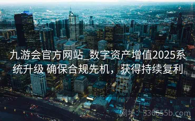 九游会官方网站_数字资产增值2025系统升级 确保合规先机，获得持续复利