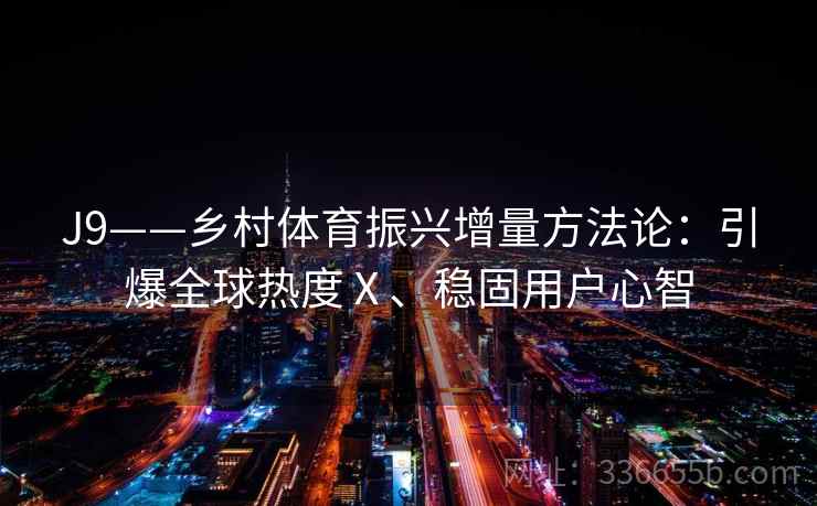 J9——乡村体育振兴增量方法论：引爆全球热度Ⅹ、稳固用户心智