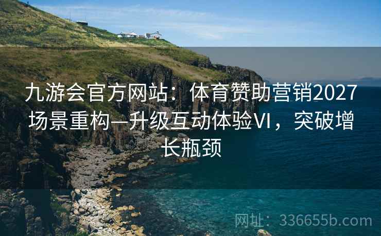 九游会官方网站：体育赞助营销2027场景重构—升级互动体验Ⅵ，突破增长瓶颈