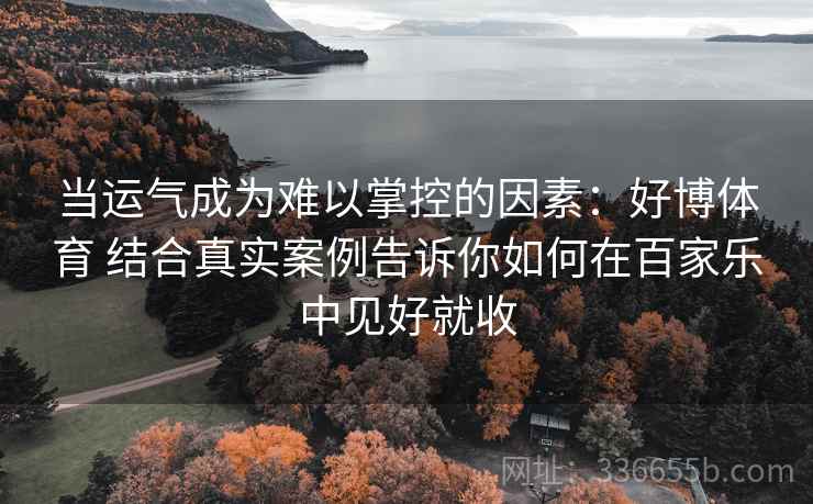 当运气成为难以掌控的因素：好博体育 结合真实案例告诉你如何在百家乐中见好就收