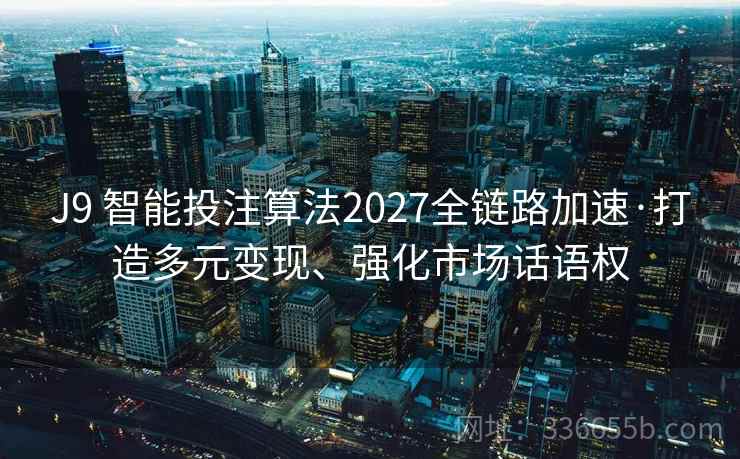 J9 智能投注算法2027全链路加速·打造多元变现、强化市场话语权