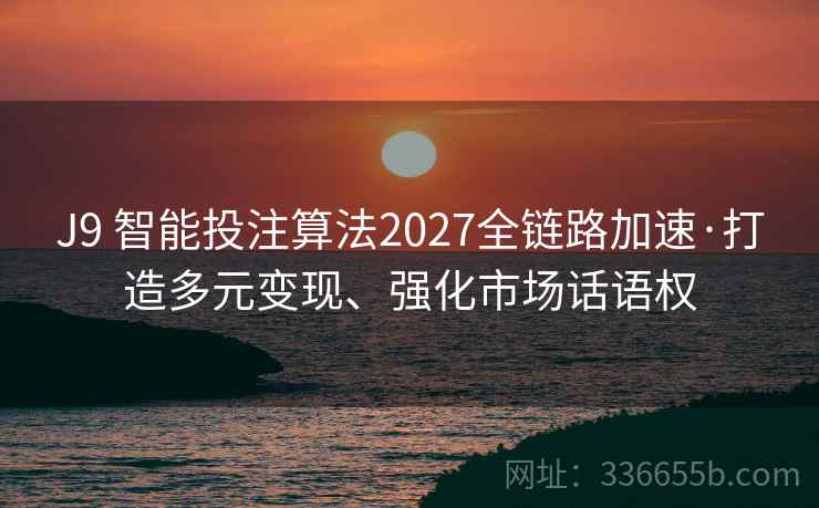J9 智能投注算法2027全链路加速·打造多元变现、强化市场话语权