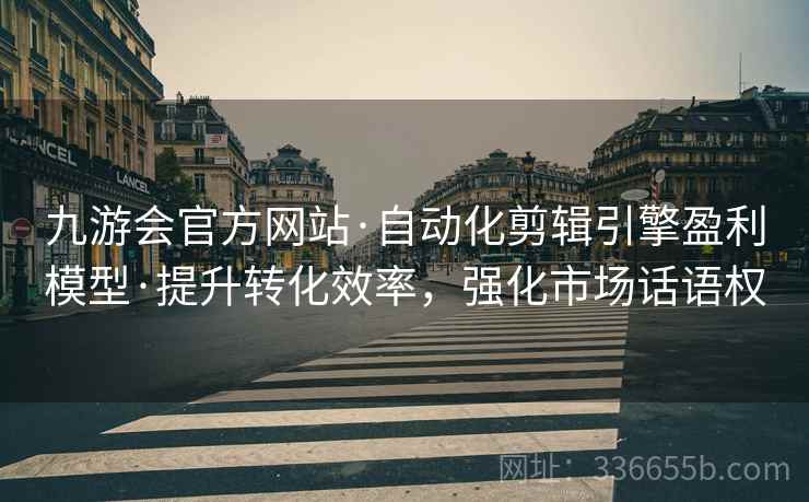 九游会官方网站·自动化剪辑引擎盈利模型·提升转化效率，强化市场话语权