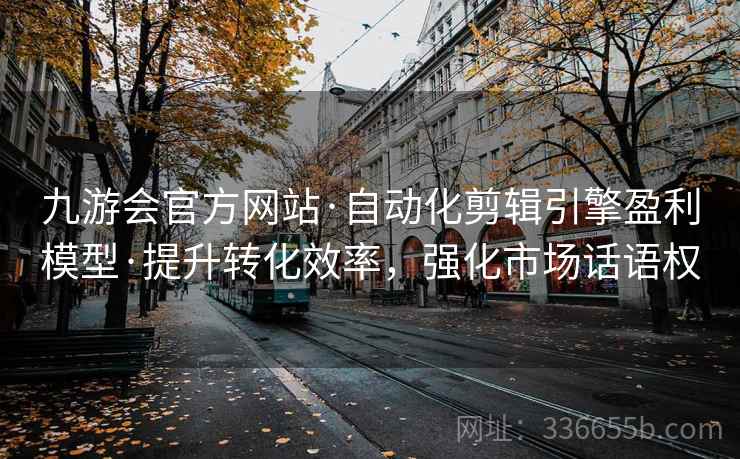 九游会官方网站·自动化剪辑引擎盈利模型·提升转化效率，强化市场话语权