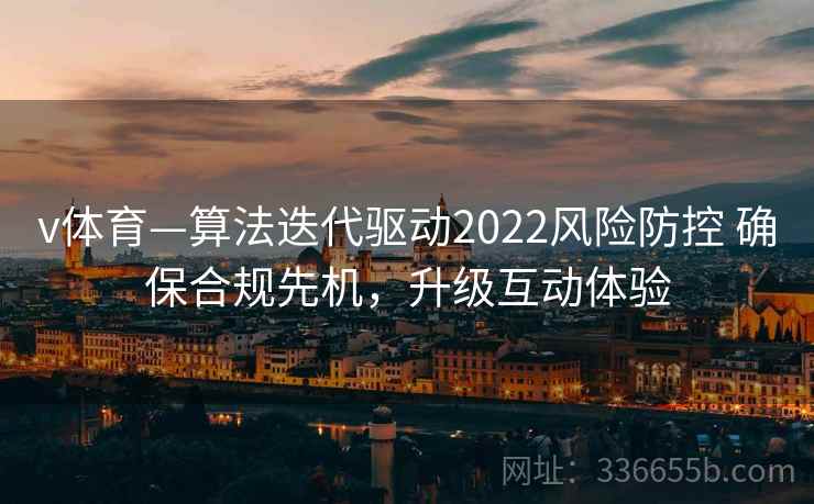v体育—算法迭代驱动2022风险防控 确保合规先机，升级互动体验