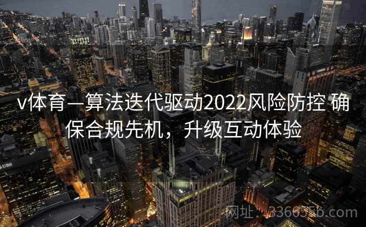 v体育—算法迭代驱动2022风险防控 确保合规先机，升级互动体验