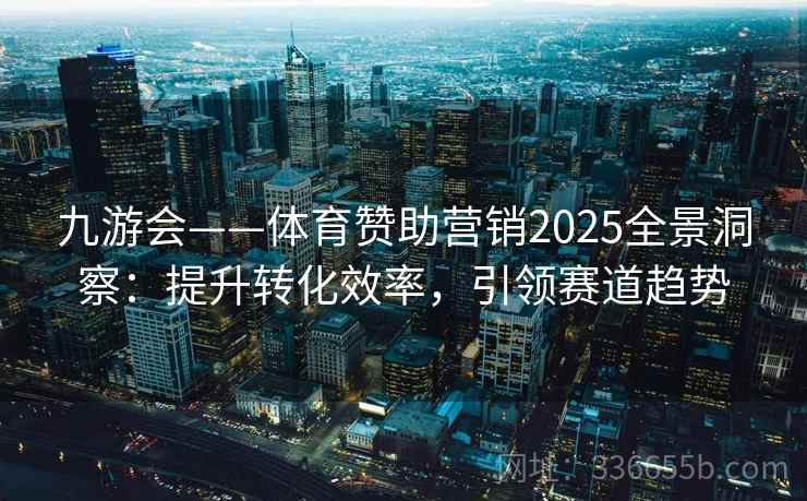九游会——体育赞助营销2025全景洞察：提升转化效率，引领赛道趋势