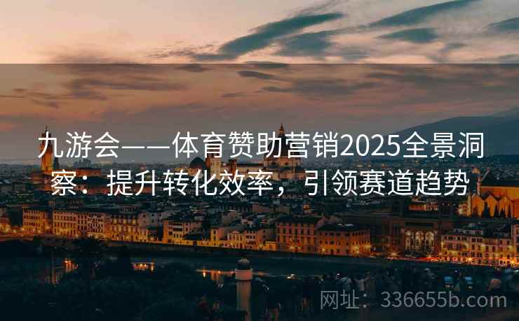 九游会——体育赞助营销2025全景洞察：提升转化效率，引领赛道趋势