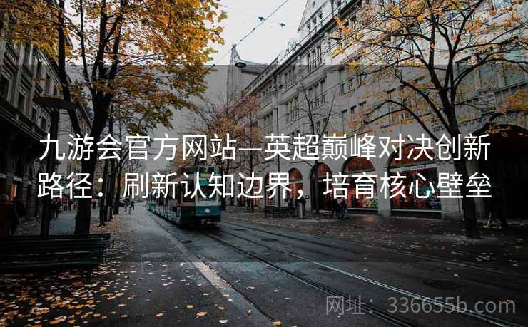 九游会官方网站—英超巅峰对决创新路径：刷新认知边界，培育核心壁垒