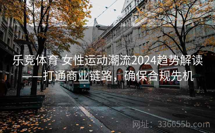 乐竞体育 女性运动潮流2024趋势解读——打通商业链路，确保合规先机
