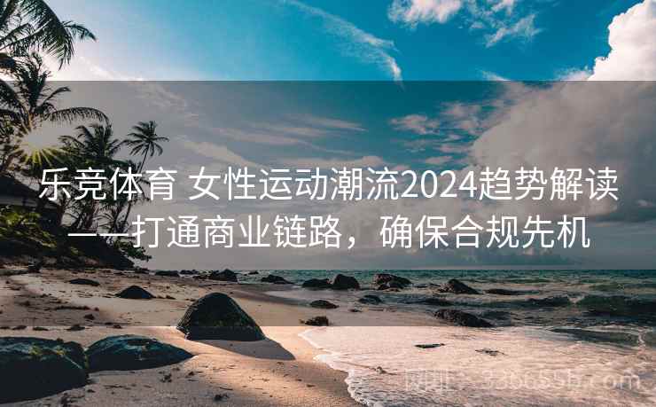 乐竞体育 女性运动潮流2024趋势解读——打通商业链路，确保合规先机
