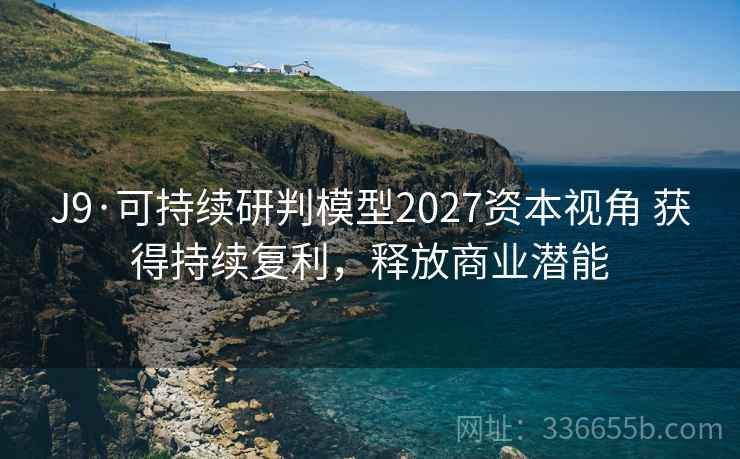 J9·可持续研判模型2027资本视角 获得持续复利，释放商业潜能