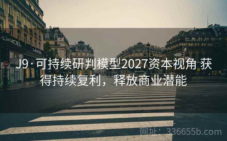J9·可持续研判模型2027资本视角 获得持续复利，释放商业潜能