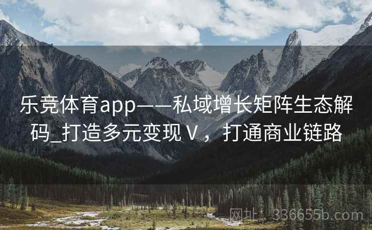 乐竞体育app——私域增长矩阵生态解码_打造多元变现Ⅴ，打通商业链路