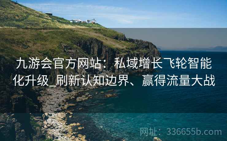 九游会官方网站：私域增长飞轮智能化升级_刷新认知边界、赢得流量大战