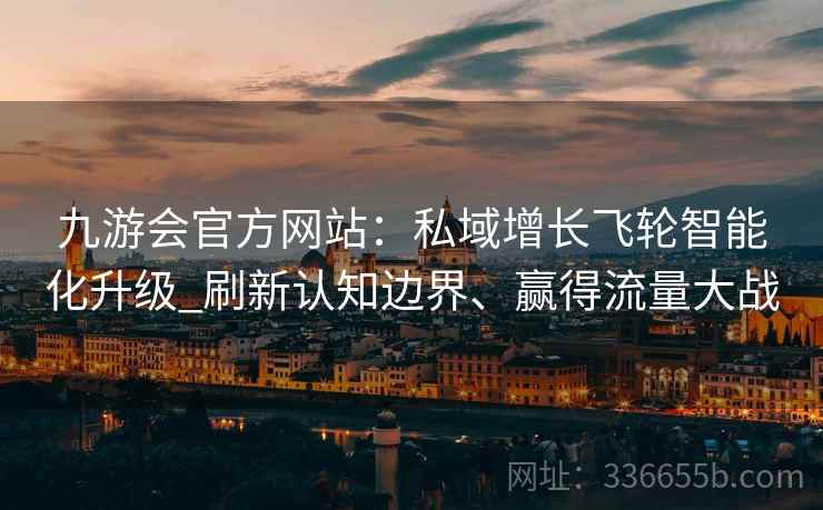 九游会官方网站：私域增长飞轮智能化升级_刷新认知边界、赢得流量大战