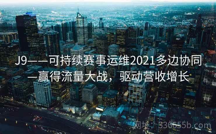 J9——可持续赛事运维2021多边协同—赢得流量大战，驱动营收增长