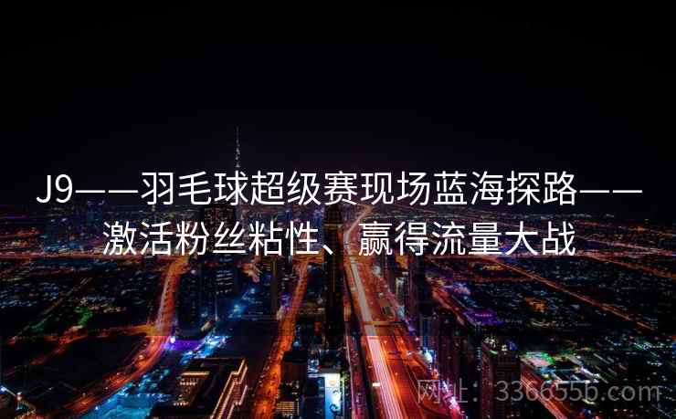 J9——羽毛球超级赛现场蓝海探路——激活粉丝粘性、赢得流量大战