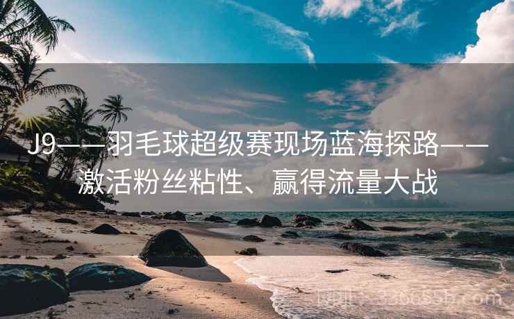 J9——羽毛球超级赛现场蓝海探路——激活粉丝粘性、赢得流量大战
