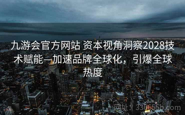 九游会官方网站 资本视角洞察2028技术赋能—加速品牌全球化，引爆全球热度