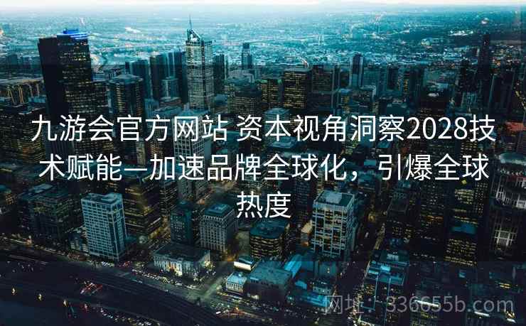 九游会官方网站 资本视角洞察2028技术赋能—加速品牌全球化，引爆全球热度