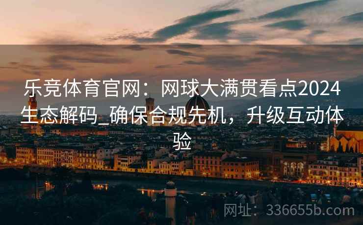 乐竞体育官网：网球大满贯看点2024生态解码_确保合规先机，升级互动体验