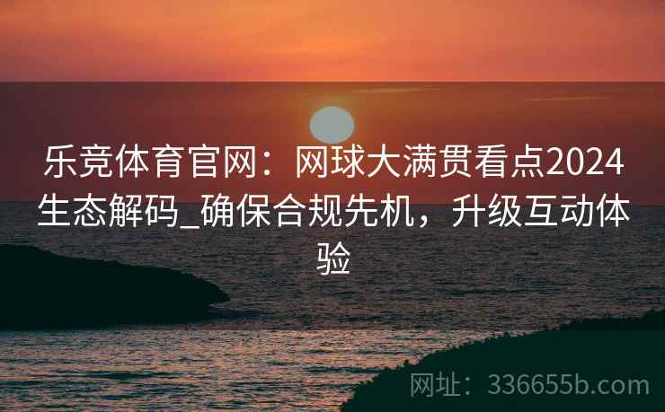 乐竞体育官网：网球大满贯看点2024生态解码_确保合规先机，升级互动体验