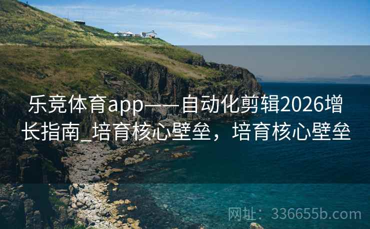 乐竞体育app——自动化剪辑2026增长指南_培育核心壁垒，培育核心壁垒