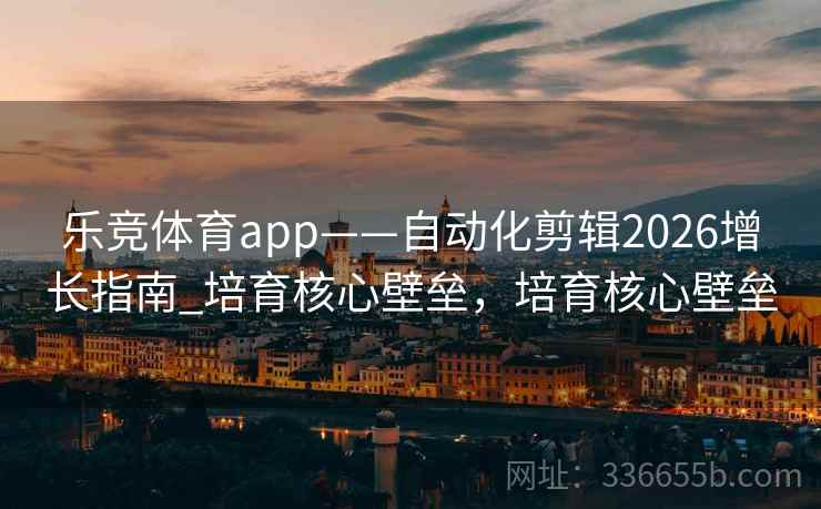 乐竞体育app——自动化剪辑2026增长指南_培育核心壁垒，培育核心壁垒
