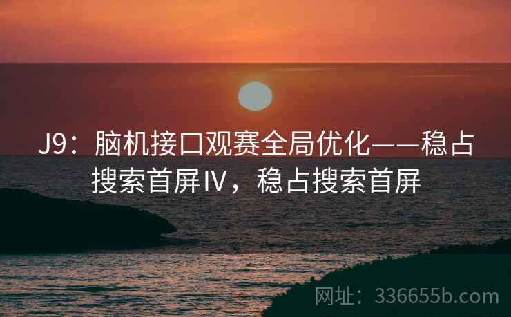 J9：脑机接口观赛全局优化——稳占搜索首屏Ⅳ，稳占搜索首屏