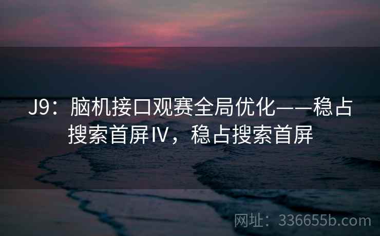 J9：脑机接口观赛全局优化——稳占搜索首屏Ⅳ，稳占搜索首屏