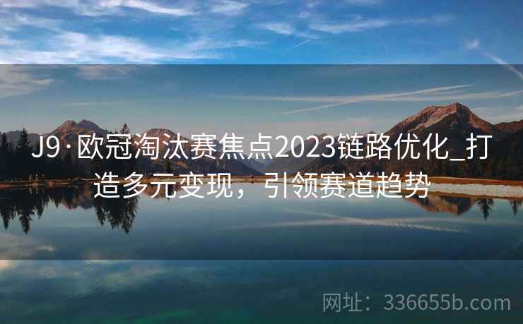J9·欧冠淘汰赛焦点2023链路优化_打造多元变现，引领赛道趋势