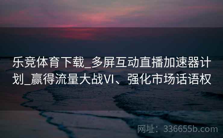 乐竞体育下载_多屏互动直播加速器计划_赢得流量大战Ⅵ、强化市场话语权