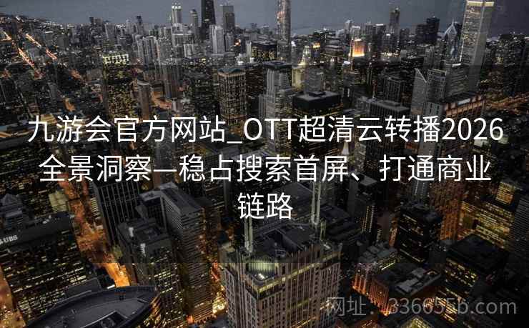 九游会官方网站_OTT超清云转播2026全景洞察—稳占搜索首屏、打通商业链路