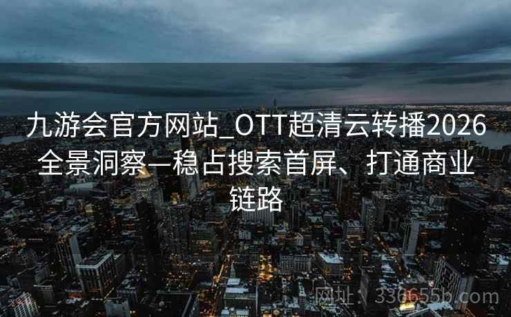 九游会官方网站_OTT超清云转播2026全景洞察—稳占搜索首屏、打通商业链路