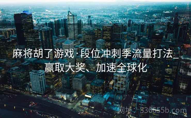 麻将胡了游戏·段位冲刺季流量打法_赢取大奖、加速全球化