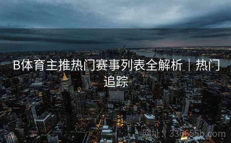 B体育主推热门赛事列表全解析｜热门追踪