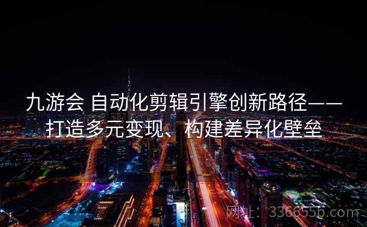 九游会 自动化剪辑引擎创新路径——打造多元变现、构建差异化壁垒