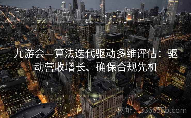 九游会—算法迭代驱动多维评估：驱动营收增长、确保合规先机