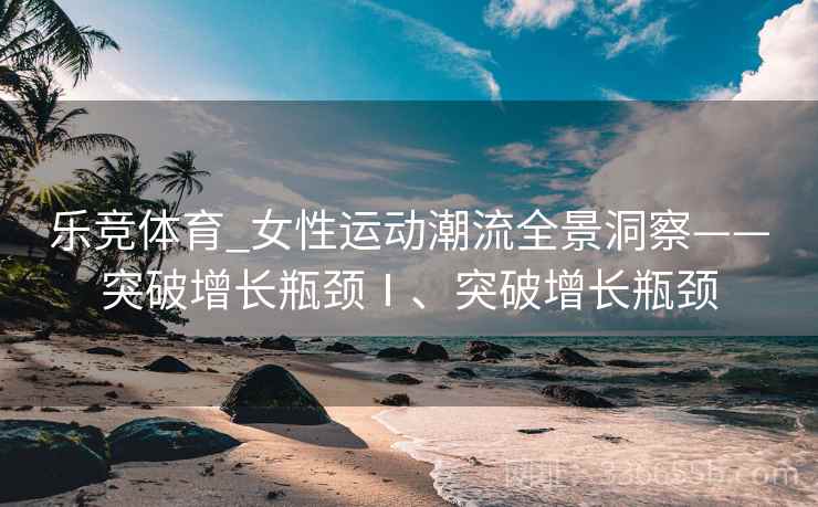 乐竞体育_女性运动潮流全景洞察——突破增长瓶颈Ⅰ、突破增长瓶颈