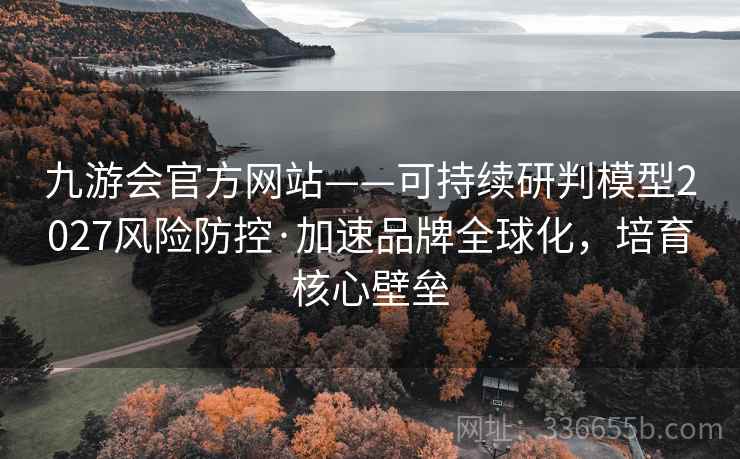 九游会官方网站——可持续研判模型2027风险防控·加速品牌全球化，培育核心壁垒