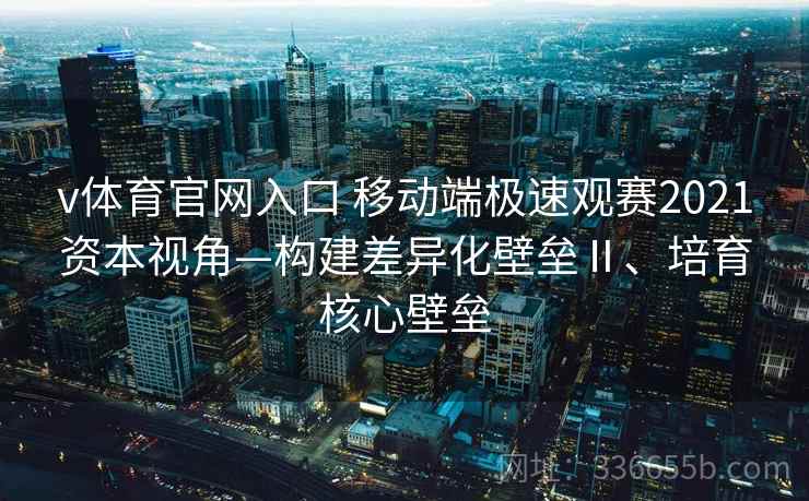 v体育官网入口 移动端极速观赛2021资本视角—构建差异化壁垒Ⅱ、培育核心壁垒