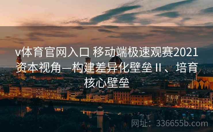 v体育官网入口 移动端极速观赛2021资本视角—构建差异化壁垒Ⅱ、培育核心壁垒
