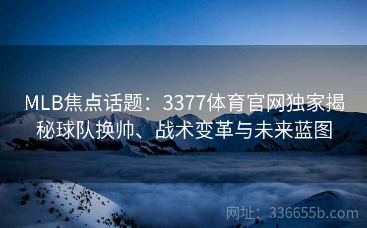 MLB焦点话题：3377体育官网独家揭秘球队换帅、战术变革与未来蓝图